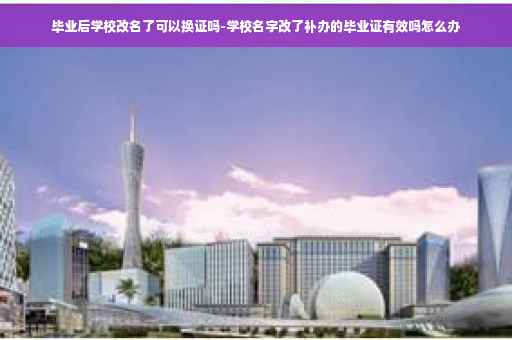 毕业后学校改名了可以换证吗-学校名字改了补办的毕业证有效吗怎么办