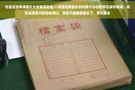 毕业证书错误图片大全集高中生,一级建造师报名的时候不小心把学历填写错误，现在直接显示核验未通过，目前不能继续报名了，怎么解决