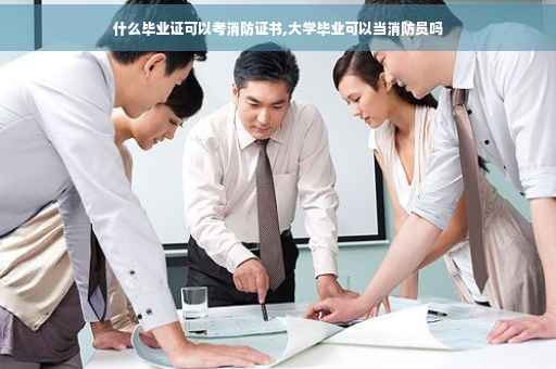 什么毕业证可以考消防证书,大学毕业可以当消防员吗