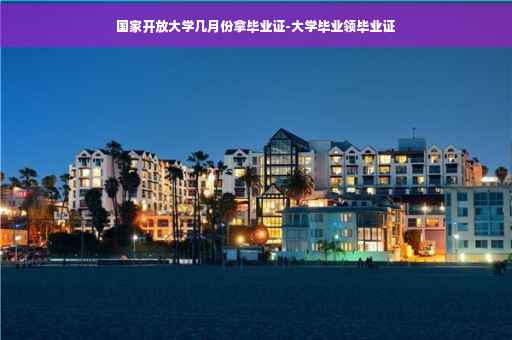 国家开放大学几月份拿毕业证-大学毕业领毕业证