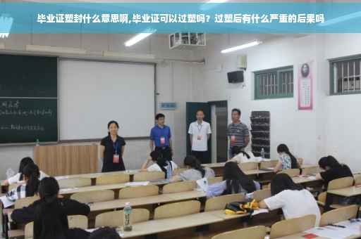 毕业证塑封什么意思啊,毕业证可以过塑吗？过塑后有什么严重的后果吗