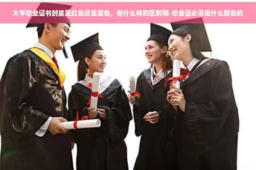 大学毕业证书封皮是红色还是蓝色，有什么样的区别呢-毕业证必须是什么颜色的