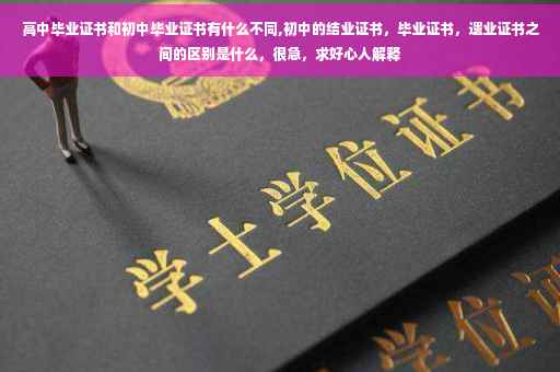 高中毕业证书和初中毕业证书有什么不同,初中的结业证书，毕业证书，遗业证书之间的区别是什么，很急，求好心人解释