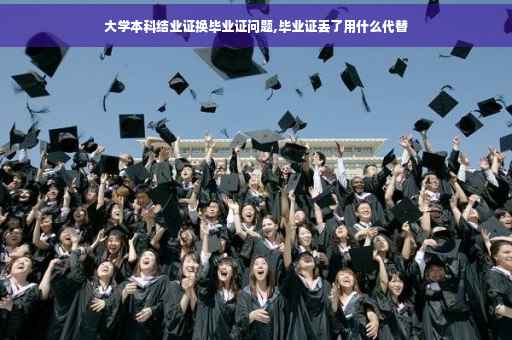 大学本科结业证换毕业证问题,毕业证丢了用什么代替