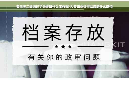 专科考二建通过了是要做什么工作呢-大专毕业证可以应聘什么岗位 专科考二建通过了是要做什么工作呢-大专毕业证可以应聘什么岗位