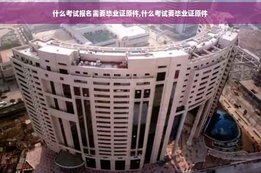 什么考试报名需要毕业证原件,什么考试要毕业证原件