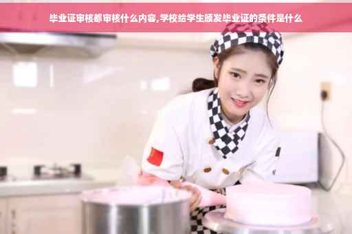 毕业证审核都审核什么内容,学校给学生颁发毕业证的条件是什么