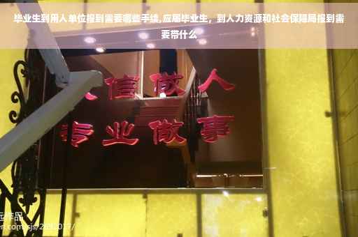 毕业生到用人单位报到需要哪些手续,应届毕业生，到人力资源和社会保障局报到需要带什么