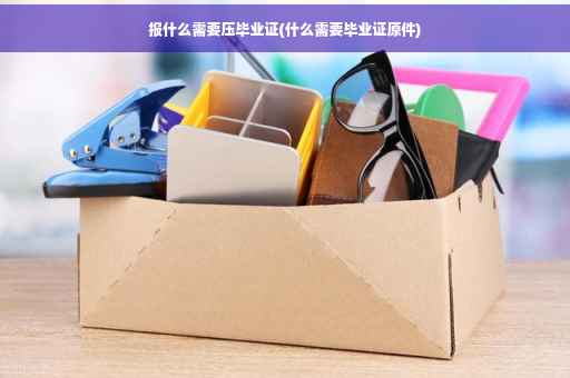报什么需要压毕业证(什么需要毕业证原件)