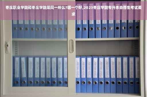 枣庄职业学院和枣庄学院是同一所么?哪一个好,2023枣庄学院专升本自荐生考试要求