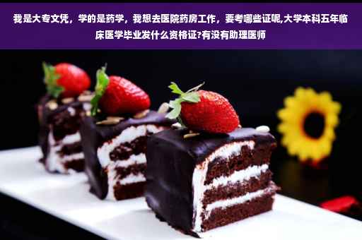 我是大专文凭，学的是药学，我想去医院药房工作，要考哪些证呢,大学本科五年临床医学毕业发什么资格证?有没有助理医师