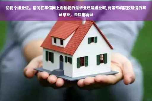 给我个结业证。请问在学信网上看到我的是毕业还是结业呢,高等专科院校所谓的双证毕业，是指那两证