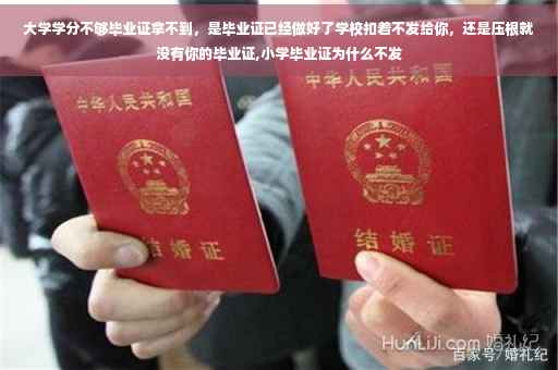 大学学分不够毕业证拿不到，是毕业证已经做好了学校扣着不发给你，还是压根就没有你的毕业证,小学毕业证为什么不发