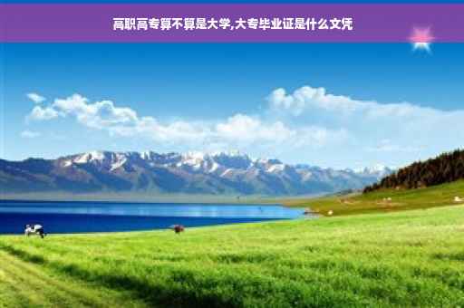 高职高专算不算是大学,大专毕业证是什么文凭