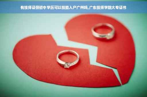 有技师证但初中学历可以技能入户广州吗,广东技师学院大专证书