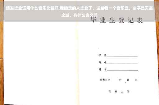 颁发毕业证用什么音乐比较好,我暗恋的人毕业了，送给我一个音乐盒，曲子是天空之城，有什么含义吗