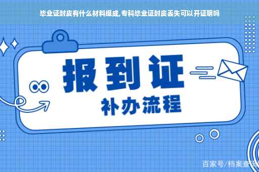 毕业证封皮有什么材料组成,专科毕业证封皮丢失可以开证明吗