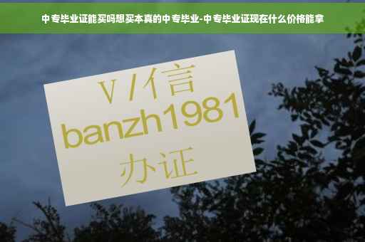 中专毕业证能买吗想买本真的中专毕业-中专毕业证现在什么价格能拿