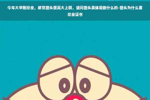 今年大学刚毕业，感觉猎头很高大上啊，请问猎头具体是做什么的-猎头为什么要毕业证书