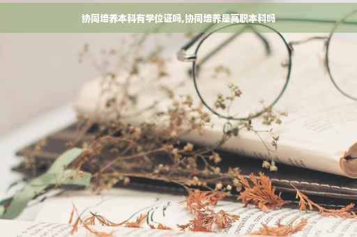 协同培养本科有学位证吗,协同培养是高职本科吗