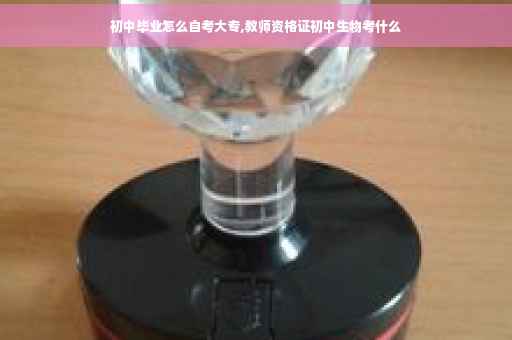 初中毕业怎么自考大专,教师资格证初中生物考什么