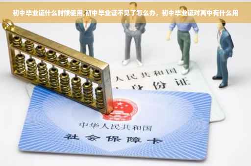 初中毕业证什么时候使用,初中毕业证不见了怎么办，初中毕业证对高中有什么用