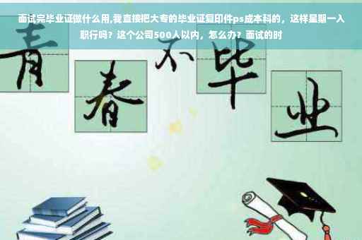 面试完毕业证做什么用,我直接把大专的毕业证复印件ps成本科的，这样星期一入职行吗？这个公司500人以内，怎么办？面试的时
