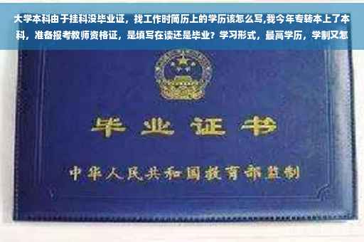 大学本科由于挂科没毕业证，找工作时简历上的学历该怎么写,我今年专转本上了本科，准备报考教师资格证，是填写在读还是毕业？学习形式，最高学历，学制又怎么填写