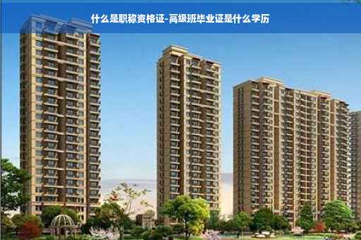 什么是职称资格证-高级班毕业证是什么学历