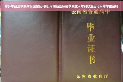 专升本商丘学院学历国家认可吗,河南商丘师范学院成人本科毕业后可以考学位证吗