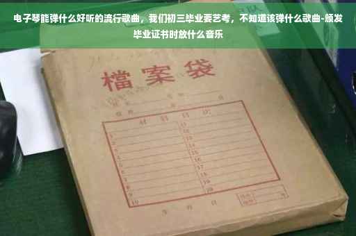 电子琴能弹什么好听的流行歌曲，我们初三毕业要艺考，不知道该弹什么歌曲-颁发毕业证书时放什么音乐