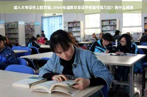 成人大专证件上能写嘛,2000年成教毕业证学校编号是几位？有什么规律