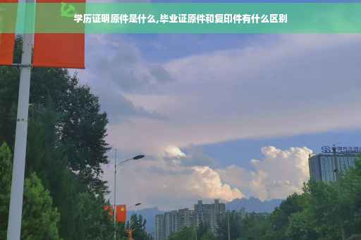 学历证明原件是什么,毕业证原件和复印件有什么区别