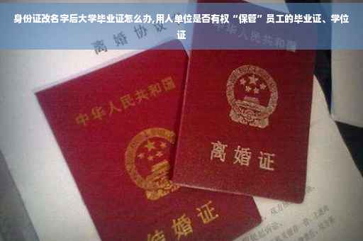 身份证改名字后大学毕业证怎么办,用人单位是否有权“保管”员工的毕业证、学位证