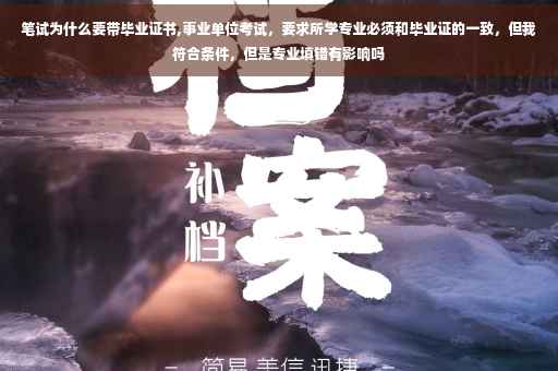 笔试为什么要带毕业证书,事业单位考试，要求所学专业必须和毕业证的一致，但我符合条件，但是专业填错有影响吗