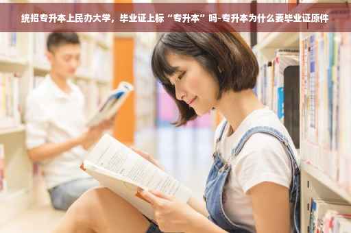 统招专升本上民办大学，毕业证上标“专升本”吗-专升本为什么要毕业证原件