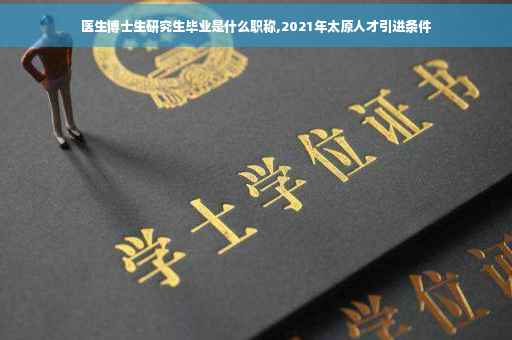 医生博士生研究生毕业是什么职称,2021年太原人才引进条件