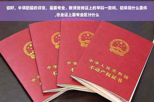 你好，中级职称的评定，需要专业、教师资格证上的学科一致吗，初级是什么条件,毕业证上面专业区分什么