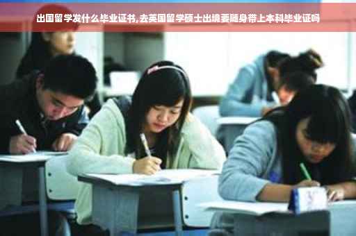 出国留学发什么毕业证书,去英国留学硕士出境要随身带上本科毕业证吗