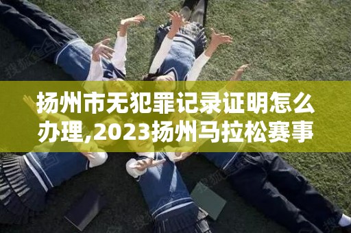 扬州市无犯罪记录证明怎么办理,2023扬州马拉松赛事包如何领取