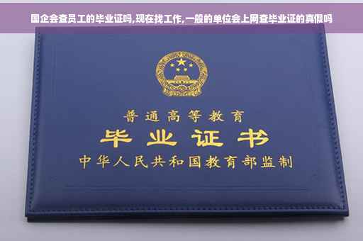 国企会查员工的毕业证吗,现在找工作,一般的单位会上网查毕业证的真假吗