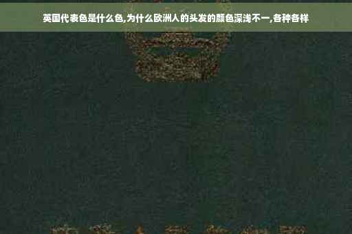 英国代表色是什么色,为什么欧洲人的头发的颜色深浅不一,各种各样