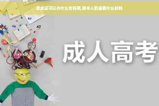 毕业证可以办什么资料呢,顺丰入职需要什么材料