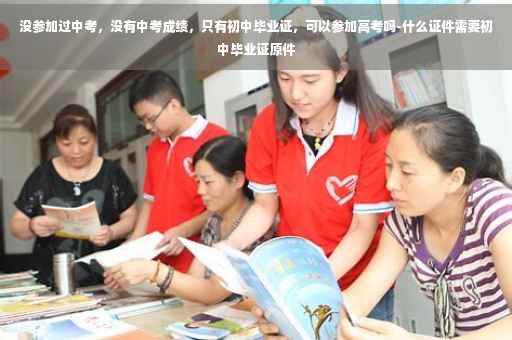 没参加过中考，没有中考成绩，只有初中毕业证，可以参加高考吗-什么证件需要初中毕业证原件