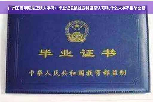 广州工商学院是正规大学吗？毕业证会被社会和国家认可吗,什么大学不用毕业证
