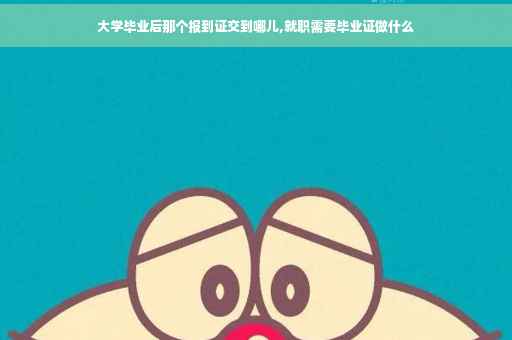 大学毕业后那个报到证交到哪儿,就职需要毕业证做什么