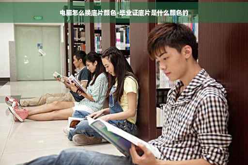 电脑怎么换底片颜色-毕业证底片是什么颜色的