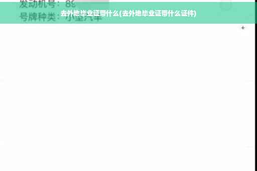 去外地毕业证带什么(去外地毕业证带什么证件)