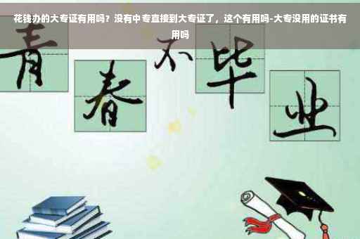 花钱办的大专证有用吗?没有中专直接到大专证了,这个有用吗-大专没用的证书有用吗 花钱办的大专证有用吗?没有中专直接到大专证了,这个有用吗-大专没用的证书有用吗