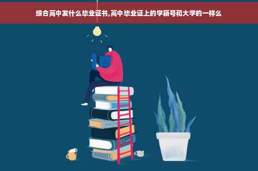 综合高中发什么毕业证书,高中毕业证上的学籍号和大学的一样么